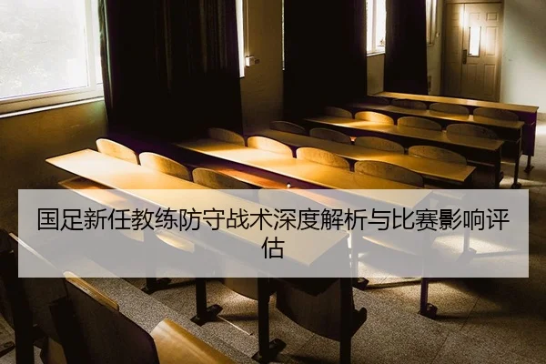 国足新任教练防守战术深度解析与比赛影响评估
